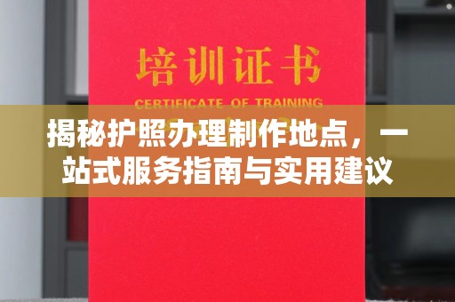 广阳揭秘护照办理制作地点，一站式服务指南与实用建议